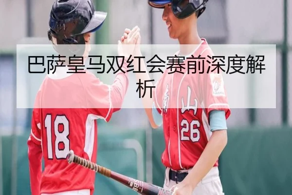 巴萨皇马双红会赛前深度解析